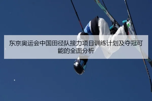 东京奥运会中国田径队接力项目训练计划及夺冠可能的全面分析（3377 SPORTS）